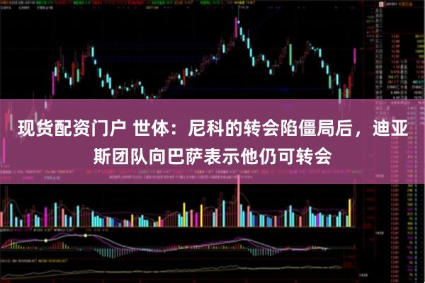 现货配资门户 世体：尼科的转会陷僵局后，迪亚斯团队向巴萨表示他仍可转会