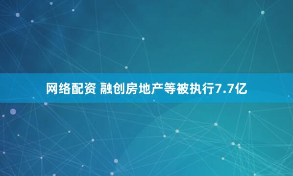 网络配资 融创房地产等被执行7.7亿