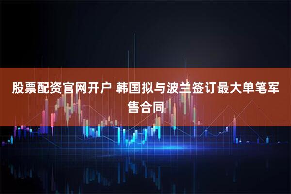股票配资官网开户 韩国拟与波兰签订最大单笔军售合同