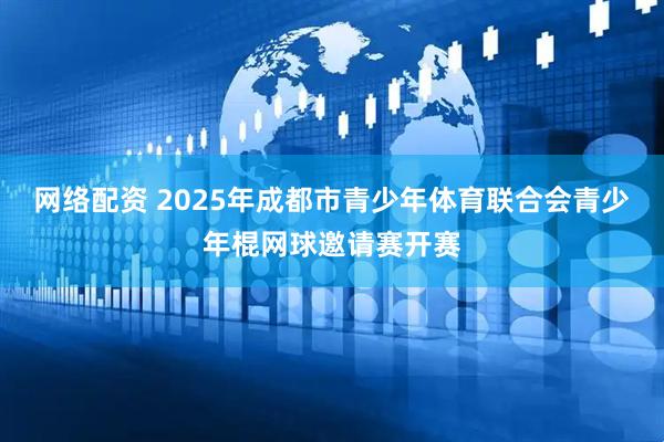 网络配资 2025年成都市青少年体育联合会青少年棍网球邀请赛开赛