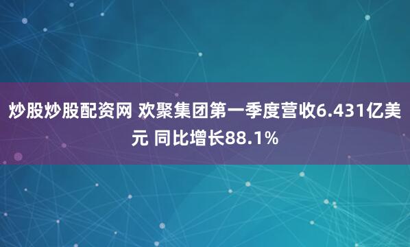 炒股炒股配资网 欢聚集团第一季度营收6.431亿美元 同比增长88.1%