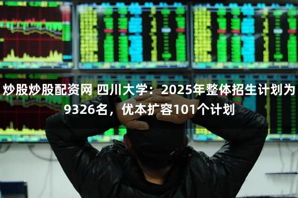 炒股炒股配资网 四川大学：2025年整体招生计划为9326名，优本扩容101个计划