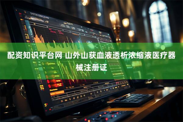 配资知识平台网 山外山获血液透析浓缩液医疗器械注册证
