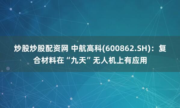 炒股炒股配资网 中航高科(600862.SH)：复合材料在“九天”无人机上有应用