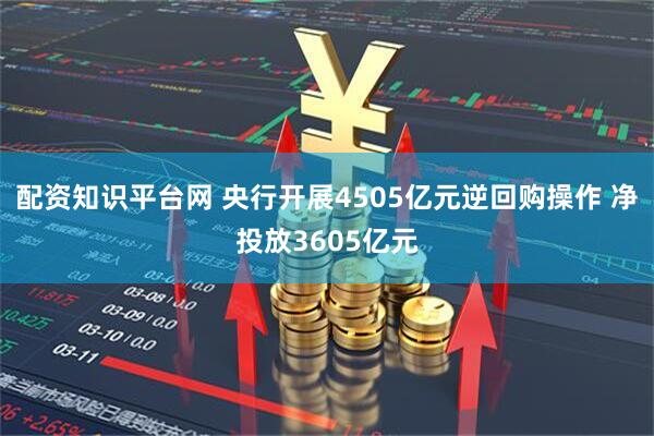 配资知识平台网 央行开展4505亿元逆回购操作 净投放3605亿元