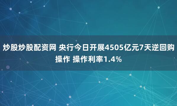 炒股炒股配资网 央行今日开展4505亿元7天逆回购操作 操作利率1.4%