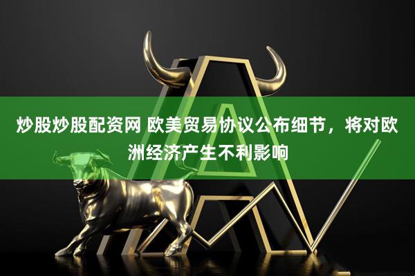 炒股炒股配资网 欧美贸易协议公布细节，将对欧洲经济产生不利影响