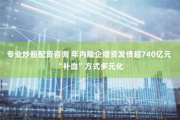 专业炒股配资咨询 年内险企增资发债超740亿元 “补血”方式多元化