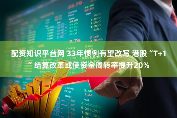 配资知识平台网 33年惯例有望改写 港股“T+1”结算改革或使资金周转率提升20%