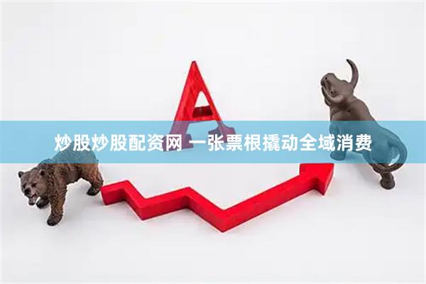炒股炒股配资网 一张票根撬动全域消费