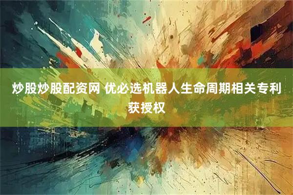炒股炒股配资网 优必选机器人生命周期相关专利获授权