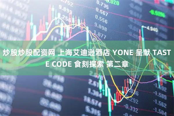 炒股炒股配资网 上海艾迪逊酒店 YONE 呈献 TASTE CODE 食刻探索 第二章