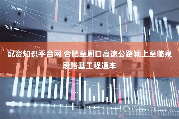 配资知识平台网 合肥至周口高速公路颍上至临泉段路基工程通车