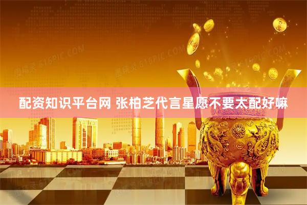 配资知识平台网 张柏芝代言星愿不要太配好嘛