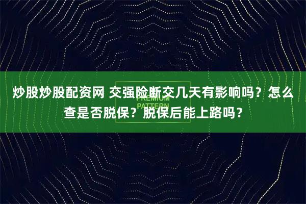 炒股炒股配资网 交强险断交几天有影响吗？怎么查是否脱保？脱保后能上路吗？