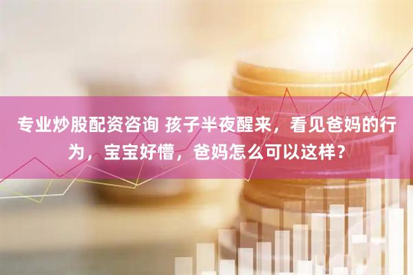 专业炒股配资咨询 孩子半夜醒来，看见爸妈的行为，宝宝好懵，爸妈怎么可以这样？