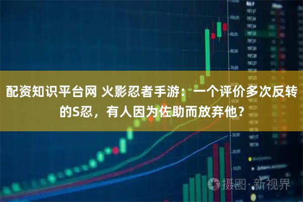 配资知识平台网 火影忍者手游：一个评价多次反转的S忍，有人因为佐助而放弃他？