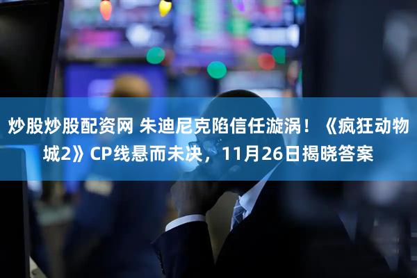 炒股炒股配资网 朱迪尼克陷信任漩涡！《疯狂动物城2》CP线悬而未决，11月26日揭晓答案