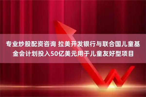 专业炒股配资咨询 拉美开发银行与联合国儿童基金会计划投入50亿美元用于儿童友好型项目