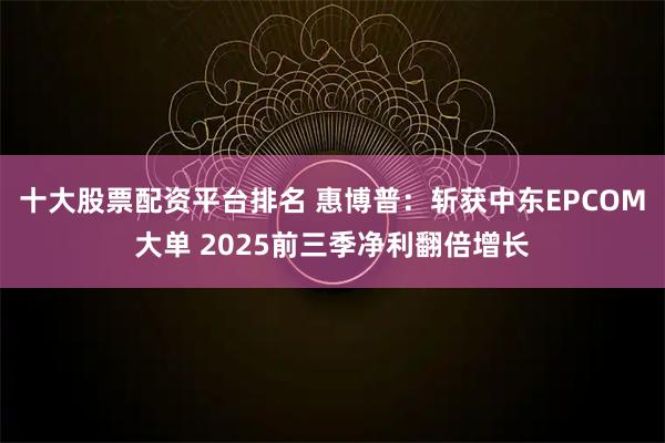 十大股票配资平台排名 惠博普：斩获中东EPCOM大单 2025前三季净利翻倍增长