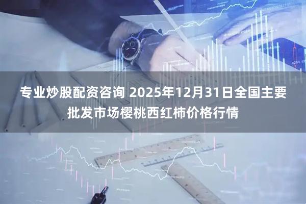专业炒股配资咨询 2025年12月31日全国主要批发市场樱桃西红柿价格行情