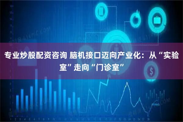 专业炒股配资咨询 脑机接口迈向产业化：从“实验室”走向“门诊室”