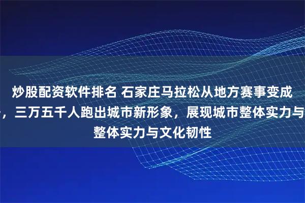 炒股配资软件排名 石家庄马拉松从地方赛事变成区域标杆,三万五千人跑出城市新形象,展现城市整体实力与文化韧性