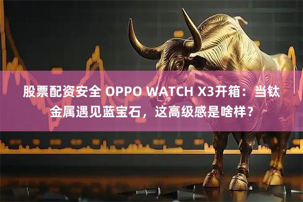 股票配资安全 OPPO WATCH X3开箱：当钛金属遇见蓝宝石，这高级感是啥样？