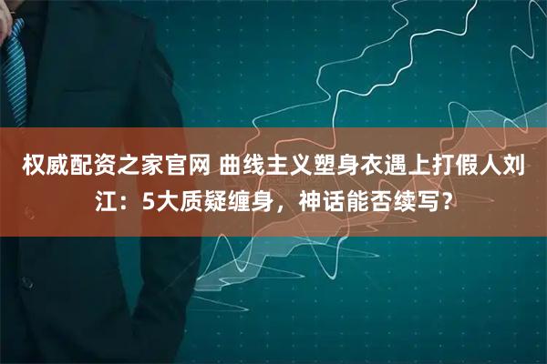 权威配资之家官网 曲线主义塑身衣遇上打假人刘江:5大质疑缠身,神话能否续写?