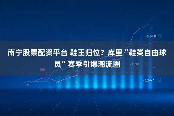 南宁股票配资平台 鞋王归位？库里“鞋类自由球员”赛季引爆潮流圈