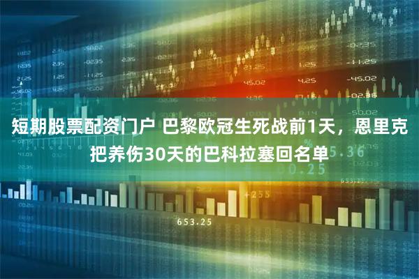 短期股票配资门户 巴黎欧冠生死战前1天，恩里克把养伤30天的巴科拉塞回名单