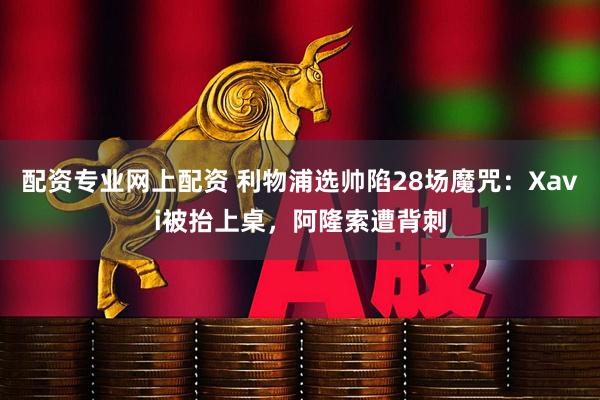 配资专业网上配资 利物浦选帅陷28场魔咒：Xavi被抬上桌，阿隆索遭背刺