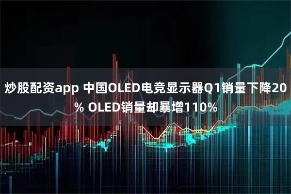 炒股配资app 中国OLED电竞显示器Q1销量下降20% OLED销量却暴增110%