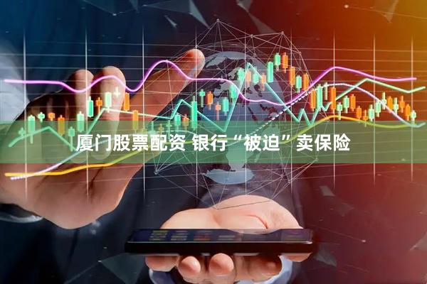 厦门股票配资 银行“被迫”卖保险
