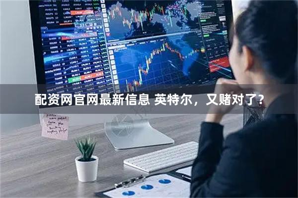 配资网官网最新信息 英特尔，又赌对了？