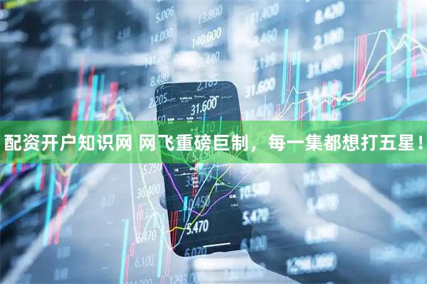 配资开户知识网 网飞重磅巨制，每一集都想打五星！