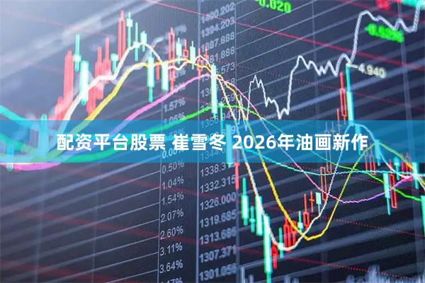 配资平台股票 崔雪冬 2026年油画新作