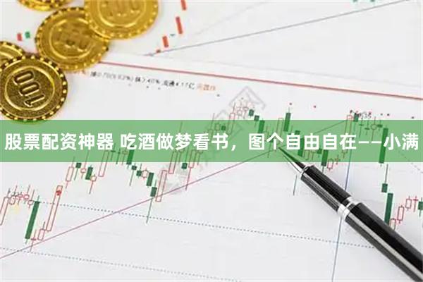 股票配资神器 吃酒做梦看书，图个自由自在——小满
