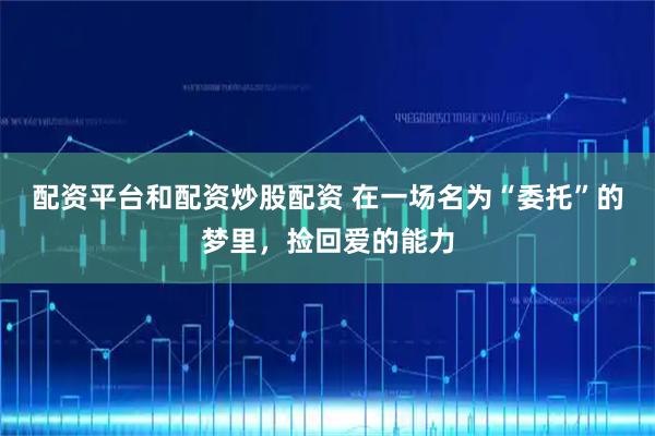 配资平台和配资炒股配资 在一场名为“委托”的梦里，捡回爱的能力