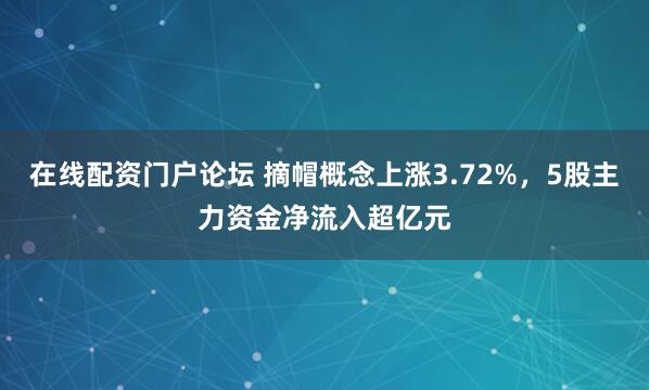 在线配资门户论坛 摘帽概念上涨3.72%，5股主力资金净流入超亿元
