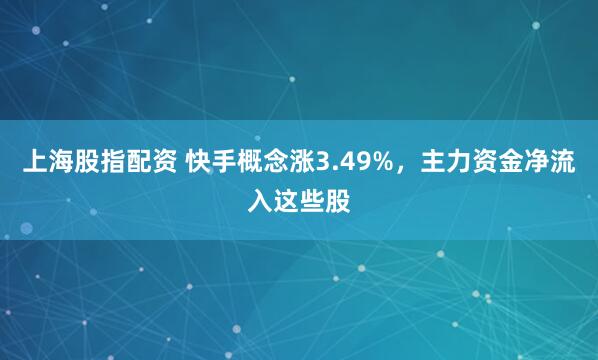 上海股指配资 快手概念涨3.49%，主力资金净流入这些股