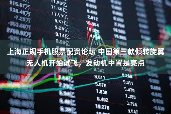 上海正规手机股票配资论坛 中国第三款倾转旋翼无人机开始试飞，发动机中置是亮点
