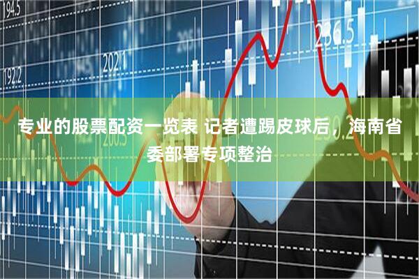 专业的股票配资一览表 记者遭踢皮球后，海南省委部署专项整治