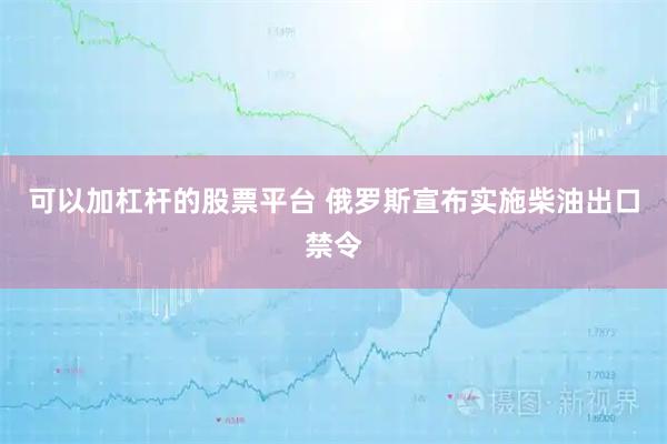 可以加杠杆的股票平台 俄罗斯宣布实施柴油出口禁令