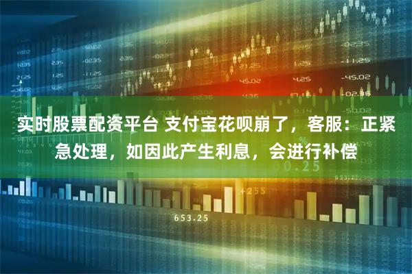 实时股票配资平台 支付宝花呗崩了，客服：正紧急处理，如因此产生利息，会进行补偿